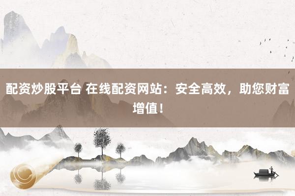 配資炒股平臺 在線配資網(wǎng)站：安全高效，助您財富增值！