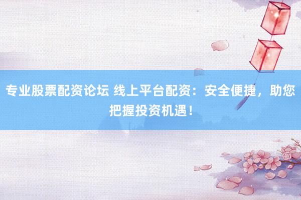 專業(yè)股票配資論壇 線上平臺(tái)配資：安全便捷，助您把握投資機(jī)遇！