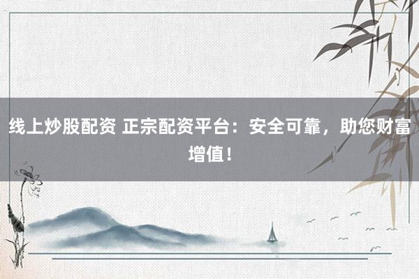 線上炒股配資 正宗配資平臺：安全可靠，助您財富增值！
