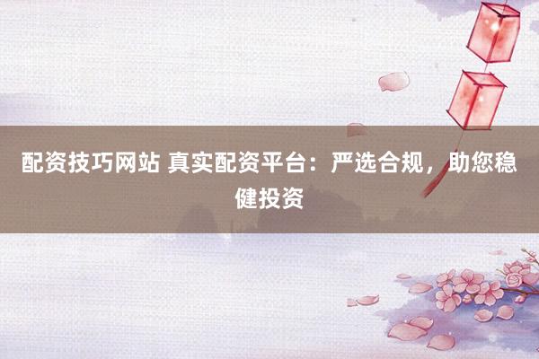配資技巧網(wǎng)站 真實(shí)配資平臺(tái)：嚴(yán)選合規(guī)，助您穩(wěn)健投資