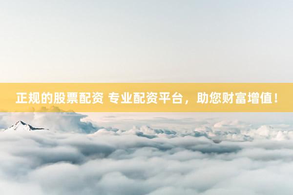 正規(guī)的股票配資 專業(yè)配資平臺，助您財富增值！