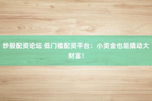 炒股配資論壇 低門檻配資平臺：小資金也能撬動大財富！