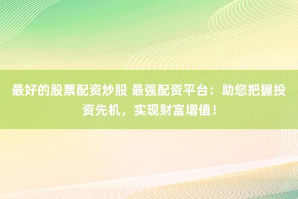 最好的股票配資炒股 最強(qiáng)配資平臺(tái)：助您把握投資先機(jī)，實(shí)現(xiàn)財(cái)富增值！