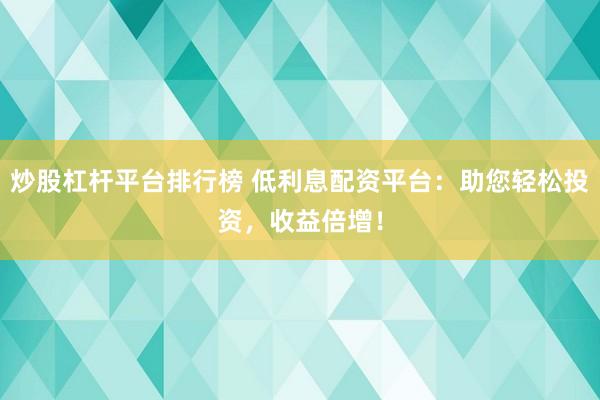 炒股杠桿平臺(tái)排行榜 低利息配資平臺(tái)：助您輕松投資，收益倍增！