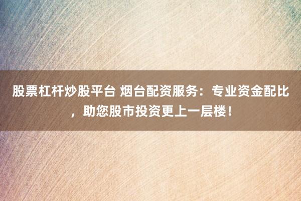 股票杠桿炒股平臺 煙臺配資服務(wù)：專業(yè)資金配比，助您股市投資更上一層樓！