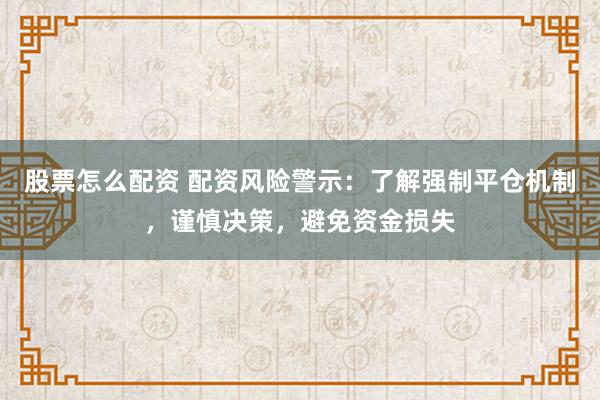 股票怎么配資 配資風(fēng)險警示：了解強制平倉機(jī)制，謹(jǐn)慎決策，避免資金損失