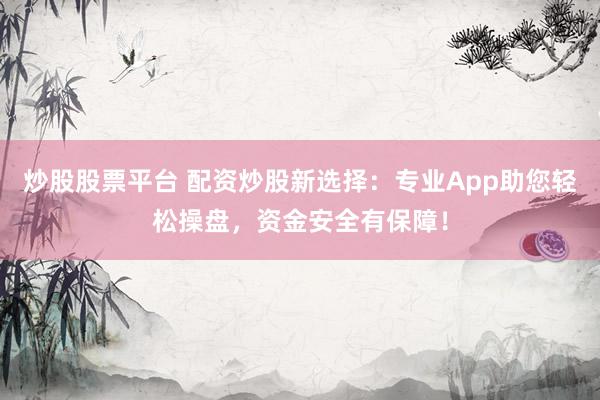炒股股票平臺(tái) 配資炒股新選擇：專業(yè)App助您輕松操盤，資金安全有保障！