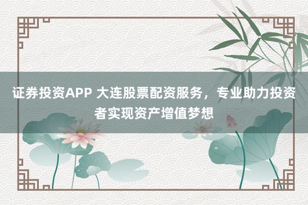 證券投資APP 大連股票配資服務(wù)，專業(yè)助力投資者實(shí)現(xiàn)資產(chǎn)增值夢(mèng)想