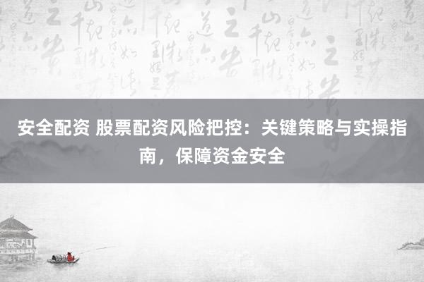安全配資 股票配資風(fēng)險(xiǎn)把控：關(guān)鍵策略與實(shí)操指南，保障資金安全