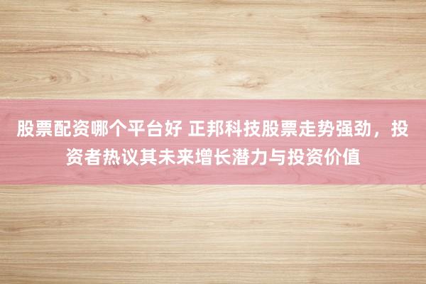 股票配資哪個平臺好 正邦科技股票走勢強勁，投資者熱議其未來增長潛力與投資價值