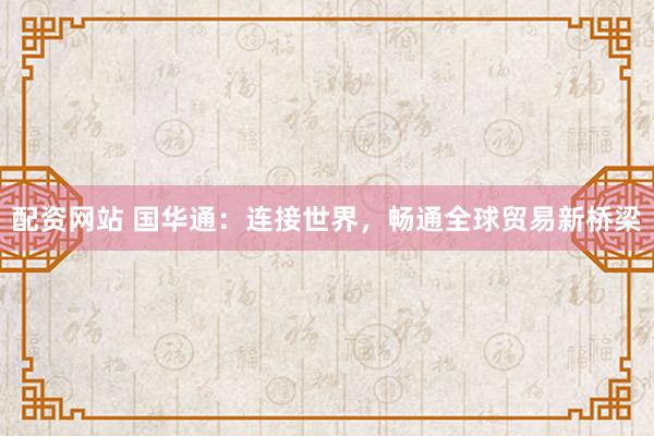 配資網(wǎng)站 國(guó)華通：連接世界，暢通全球貿(mào)易新橋梁