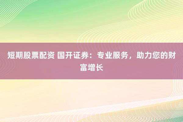 短期股票配資 國(guó)開(kāi)證券：專(zhuān)業(yè)服務(wù)，助力您的財(cái)富增長(zhǎng)