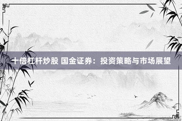 十倍杠桿炒股 國金證券：投資策略與市場展望