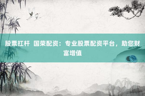 股票扛桿  國(guó)榮配資：專業(yè)股票配資平臺(tái)，助您財(cái)富增值