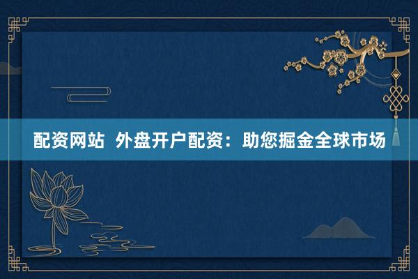 配資網(wǎng)站  外盤開(kāi)戶配資：助您掘金全球市場(chǎng)