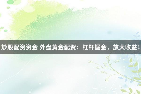 炒股配資資金 外盤黃金配資：杠桿掘金，放大收益！