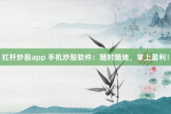 杠桿炒股app 手機(jī)炒股軟件：隨時隨地，掌上盈利！