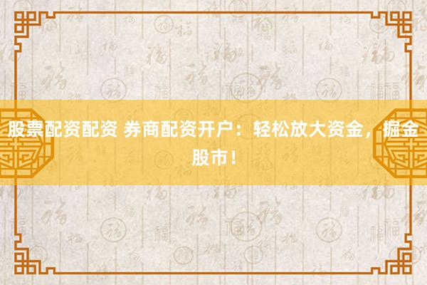 股票配資配資 券商配資開戶：輕松放大資金，掘金股市！