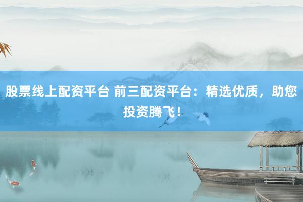 股票線上配資平臺(tái) 前三配資平臺(tái)：精選優(yōu)質(zhì)，助您投資騰飛！