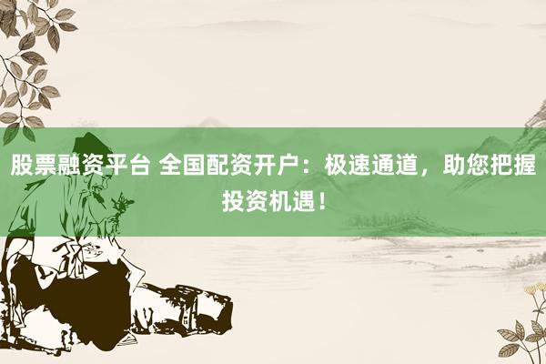 股票融資平臺 全國配資開戶：極速通道，助您把握投資機(jī)遇！