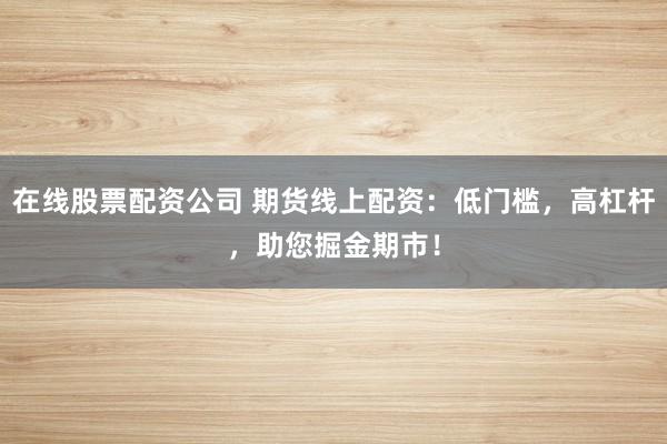 在線股票配資公司 期貨線上配資：低門檻，高杠桿，助您掘金期市！