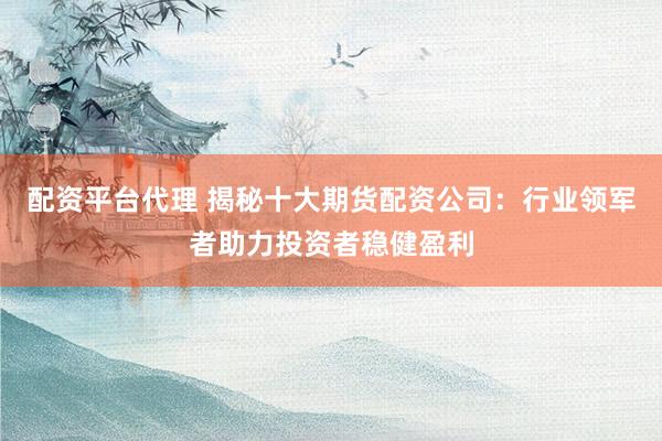 配資平臺代理 揭秘十大期貨配資公司：行業(yè)領軍者助力投資者穩(wěn)健盈利