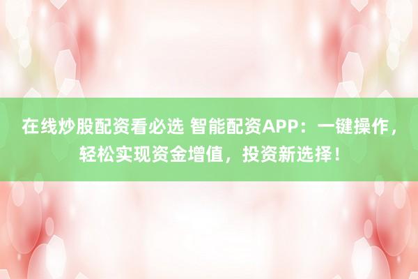 在線炒股配資看必選 智能配資APP：一鍵操作，輕松實現(xiàn)資金增值，投資新選擇！