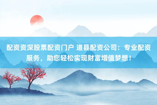 配資資深股票配資門戶 道縣配資公司：專業(yè)配資服務(wù)，助您輕松實(shí)現(xiàn)財(cái)富增值夢(mèng)想！
