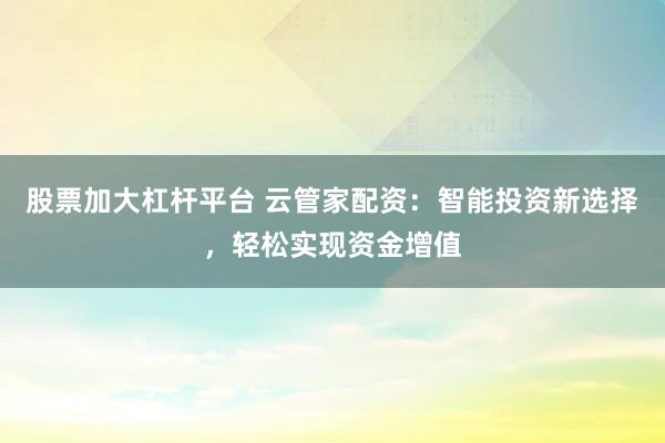 股票加大杠桿平臺(tái) 云管家配資：智能投資新選擇，輕松實(shí)現(xiàn)資金增值