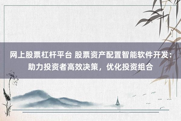 網(wǎng)上股票杠桿平臺 股票資產(chǎn)配置智能軟件開發(fā)：助力投資者高效決策，優(yōu)化投資組合