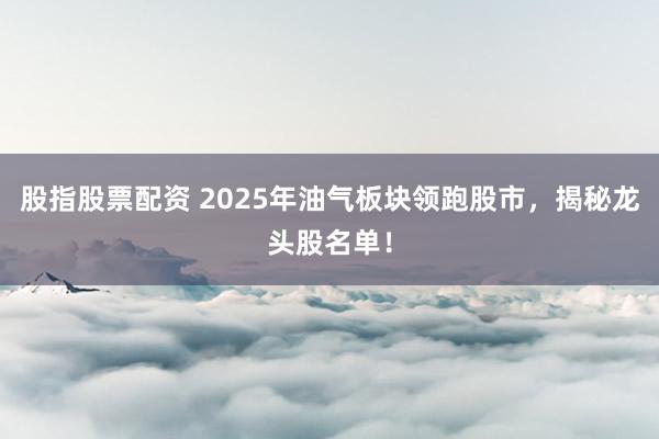 股指股票配資 2025年油氣板塊領(lǐng)跑股市，揭秘龍頭股名單！
