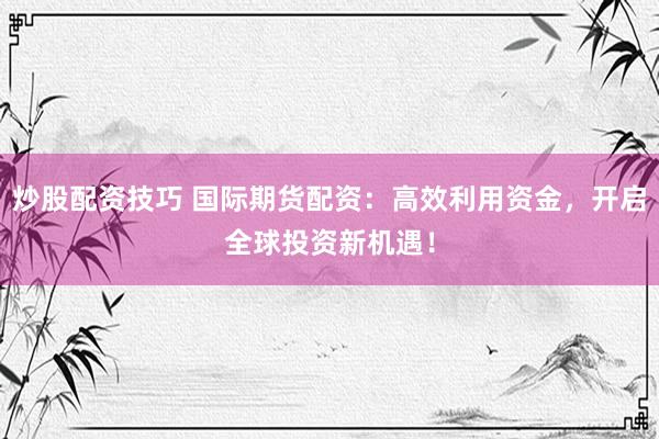 炒股配資技巧 國際期貨配資：高效利用資金，開啟全球投資新機遇！
