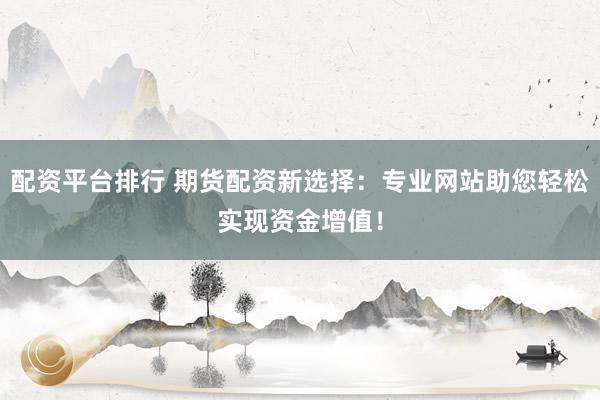 配資平臺(tái)排行 期貨配資新選擇：專(zhuān)業(yè)網(wǎng)站助您輕松實(shí)現(xiàn)資金增值！