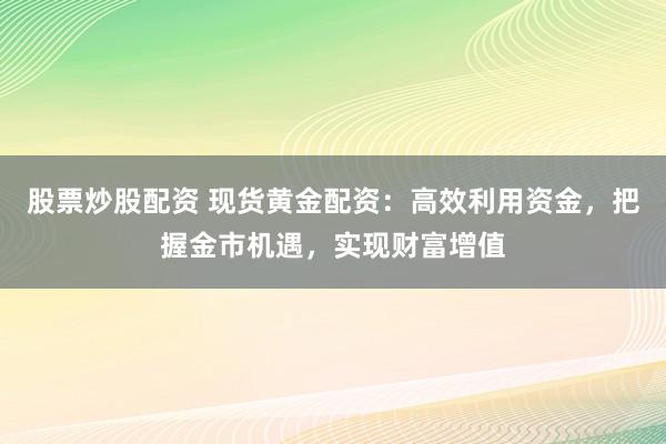 股票炒股配資 現(xiàn)貨黃金配資：高效利用資金，把握金市機(jī)遇，實(shí)現(xiàn)財(cái)富增值