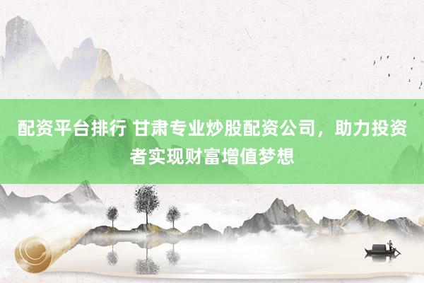 配資平臺(tái)排行 甘肅專(zhuān)業(yè)炒股配資公司，助力投資者實(shí)現(xiàn)財(cái)富增值夢(mèng)想