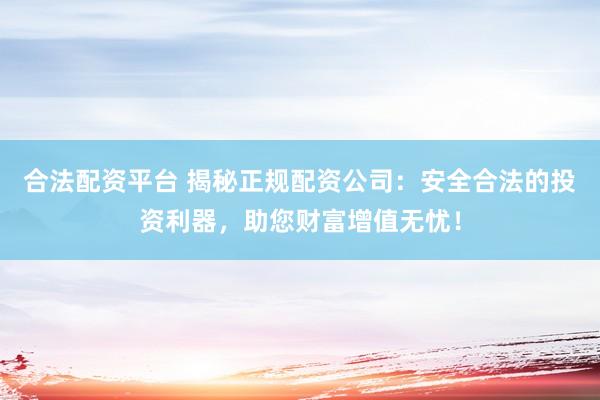 合法配資平臺(tái) 揭秘正規(guī)配資公司：安全合法的投資利器，助您財(cái)富增值無(wú)憂！