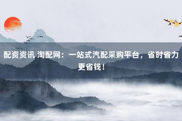 配資資訊 淘配網(wǎng)：一站式汽配采購平臺，省時省力更省錢！