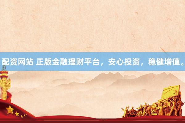 配資網(wǎng)站 正版金融理財(cái)平臺(tái)，安心投資，穩(wěn)健增值。