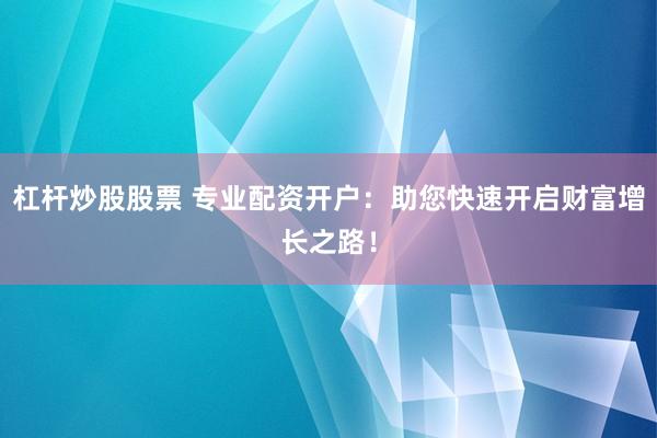 杠桿炒股股票 專業(yè)配資開戶：助您快速開啟財富增長之路！