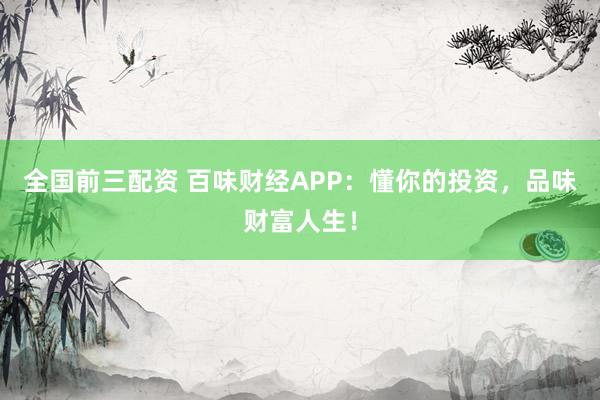 全國前三配資 百味財經(jīng)APP：懂你的投資，品味財富人生！