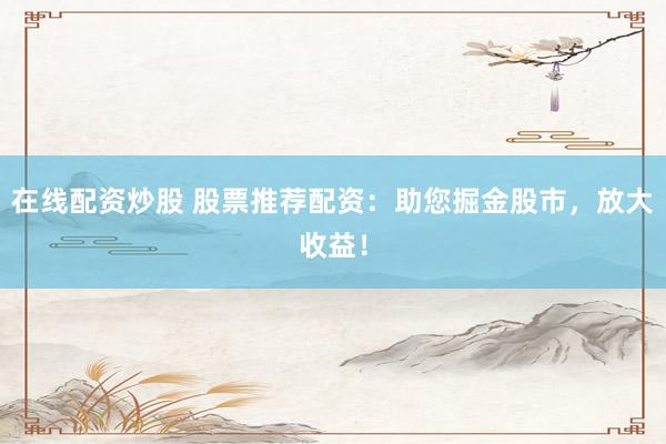 在線配資炒股 股票推薦配資：助您掘金股市，放大收益！