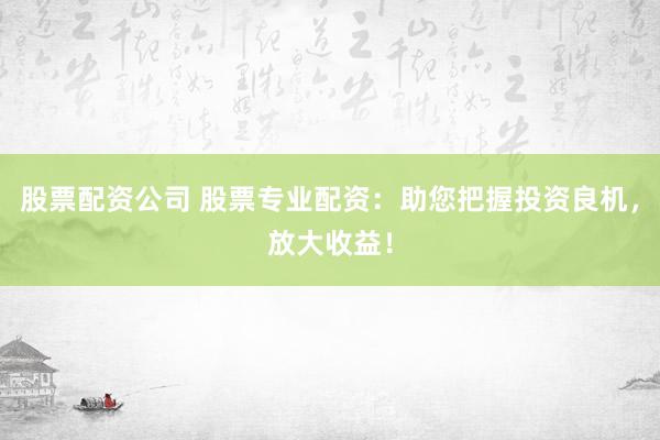 股票配資公司 股票專業(yè)配資：助您把握投資良機(jī)，放大收益！