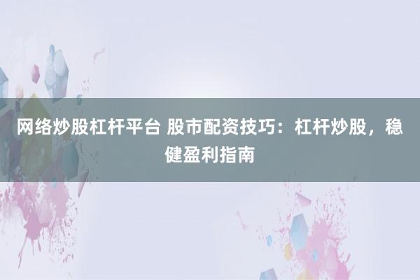 網(wǎng)絡(luò)炒股杠桿平臺 股市配資技巧：杠桿炒股，穩(wěn)健盈利指南