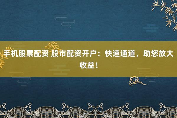 手機(jī)股票配資 股市配資開戶：快速通道，助您放大收益！