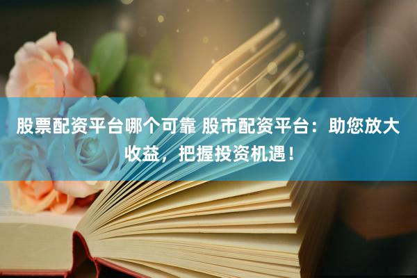 股票配資平臺哪個可靠 股市配資平臺：助您放大收益，把握投資機遇！