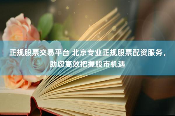 正規(guī)股票交易平臺(tái) 北京專業(yè)正規(guī)股票配資服務(wù)，助您高效把握股市機(jī)遇