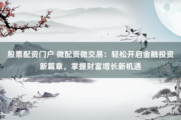 股票配資門戶 微配資微交易：輕松開啟金融投資新篇章，掌握財富增長新機遇