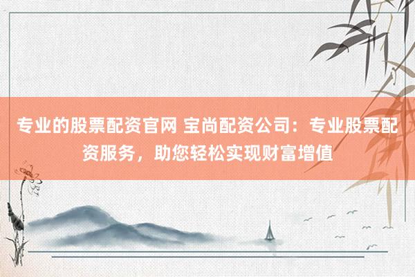 專業(yè)的股票配資官網(wǎng) 寶尚配資公司：專業(yè)股票配資服務(wù)，助您輕松實現(xiàn)財富增值