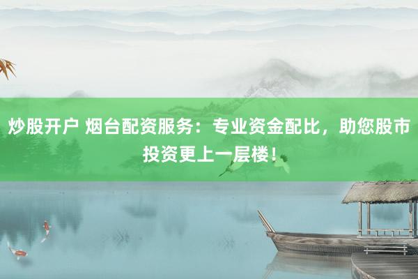 炒股開戶 煙臺配資服務(wù)：專業(yè)資金配比，助您股市投資更上一層樓！
