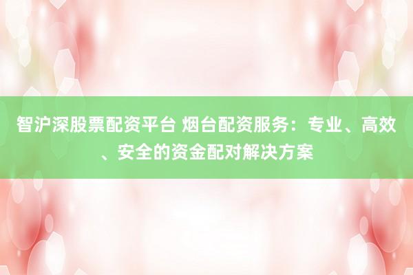 智滬深股票配資平臺(tái) 煙臺(tái)配資服務(wù)：專業(yè)、高效、安全的資金配對(duì)解決方案
